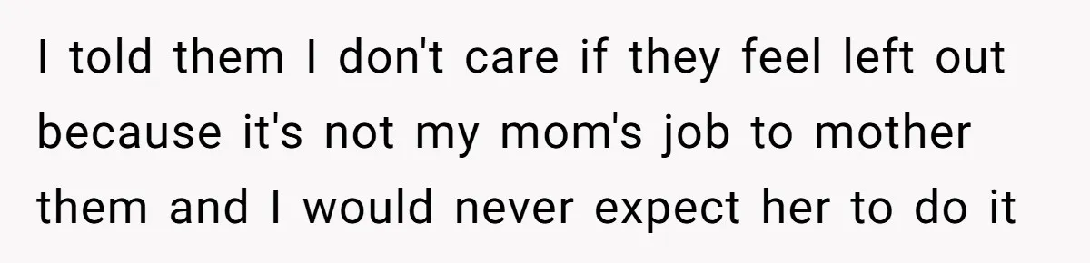 Teen Shuts Down Dad’s Plea To Make Mom Parent His Affair Kids, Chaos Erupts At Christmas I told them I don't care if they feel left out because it's not my mom's job to mother them and I would never expect her to do it