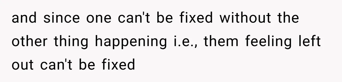 Teen Shuts Down Dad’s Plea To Make Mom Parent His Affair Kids, Chaos Erupts At Christmas and since one can't be fixed without the other thing happening i.e., them feeling left out can't be fixed