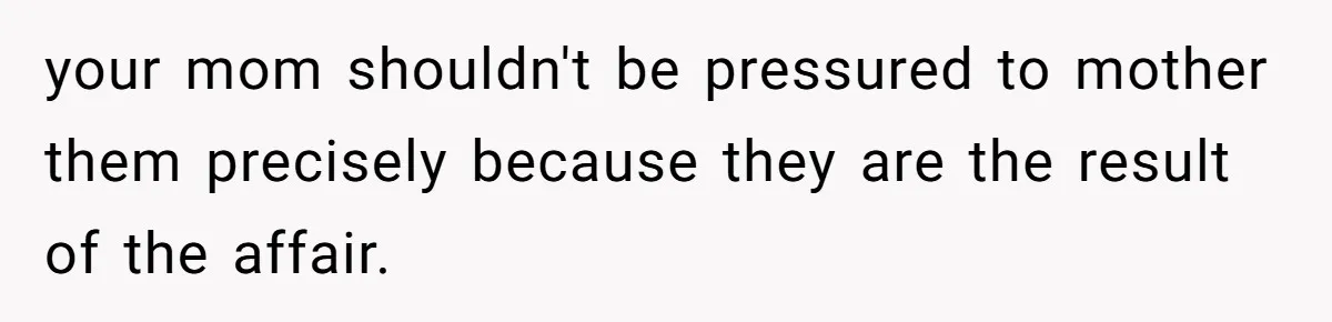 Teen Shuts Down Dad’s Plea To Make Mom Parent His Affair Kids, Chaos Erupts At Christmas your mom shouldn't be pressured to mother them precisely because they are the result of the affair.