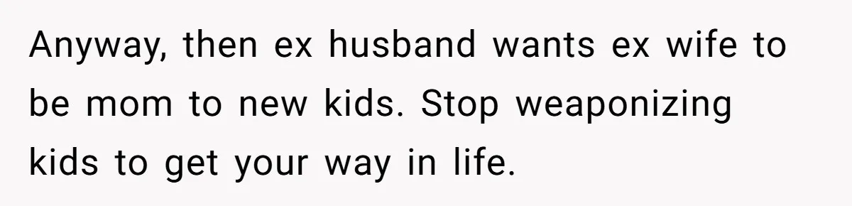 Teen Shuts Down Dad’s Plea To Make Mom Parent His Affair Kids, Chaos Erupts At Christmas Anyway, then ex husband wants ex wife to be mom to new kids. Stop weaponizing kids to get your way in life.