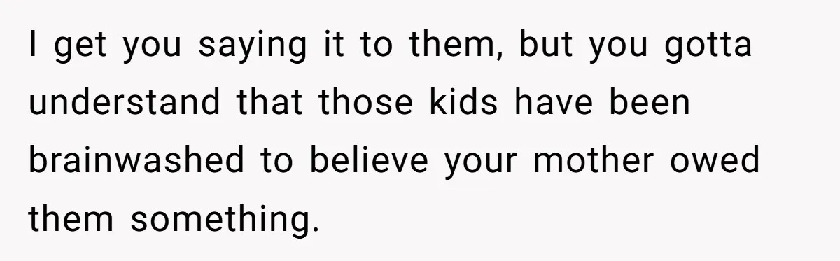 Teen Shuts Down Dad’s Plea To Make Mom Parent His Affair Kids, Chaos Erupts At Christmas I get you saying it to them, but you gotta understand that those kids have been brainwashed to believe your mother owed them something.