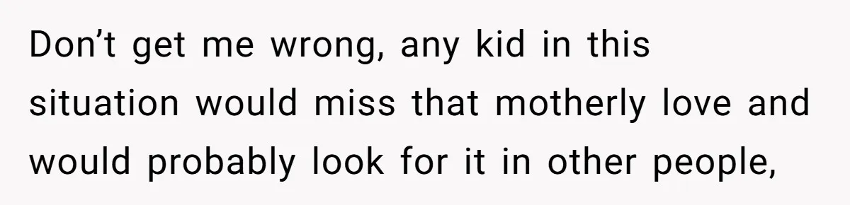 Teen Shuts Down Dad’s Plea To Make Mom Parent His Affair Kids, Chaos Erupts At Christmas Don’t get me wrong, any kid in this situation would miss that motherly love and would probably look for it in other people,