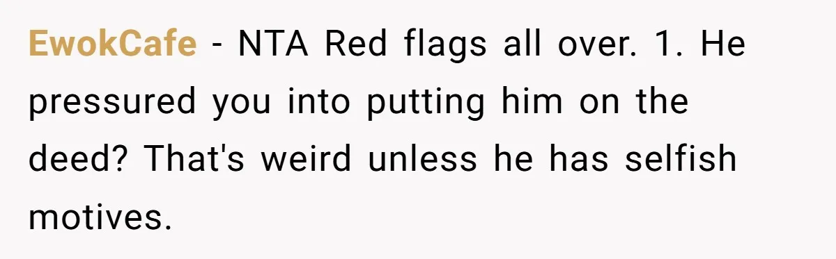 Woman Cuts Fiances Off The House Title After His “Lucky Pen” Prank Backfires Spectacularly EwokCafe − NTA Red flags all over. 1. He pressured you into putting him on the deed? That's weird unless he has selfish motives.