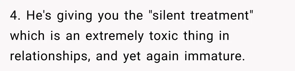 Woman Cuts Fiances Off The House Title After His “Lucky Pen” Prank Backfires Spectacularly 4. He's giving you the "silent treatment" which is an extremely toxic thing in relationships, and yet again immature.