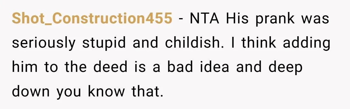 Woman Cuts Fiances Off The House Title After His “Lucky Pen” Prank Backfires Spectacularly Shot_Construction455 − NTA His prank was seriously stupid and childish. I think adding him to the deed is a bad idea and deep down you know that.