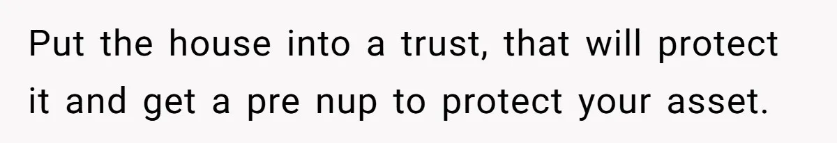 Woman Cuts Fiances Off The House Title After His “Lucky Pen” Prank Backfires Spectacularly Put the house into a trust, that will protect it and get a pre nup to protect your asset.