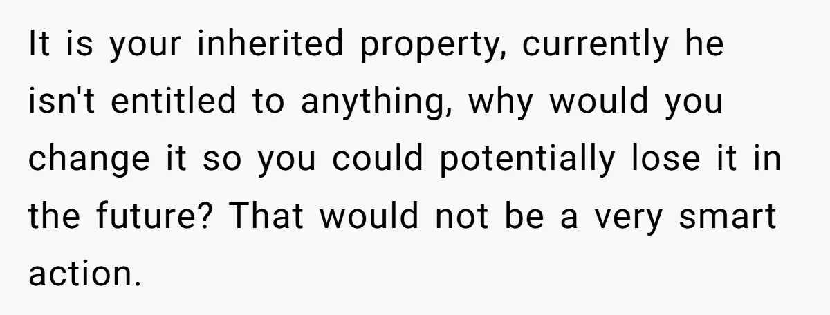 Woman Cuts Fiances Off The House Title After His “Lucky Pen” Prank Backfires Spectacularly It is your inherited property, currently he isn't entitled to anything, why would you change it so you could potentially lose it in the future? That would not be a...