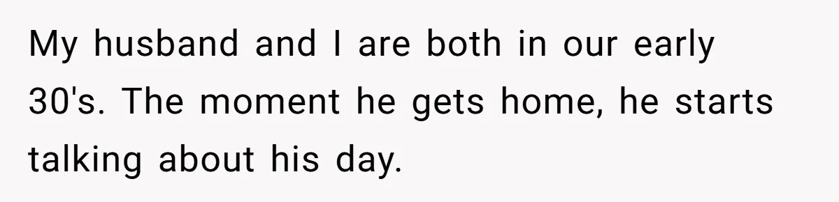 Exhausted Wife Begs Husband To Stop Giving Hour-Long Operation Play-By-Play Every Single Night My husband and I are both in our early 30's. The moment he gets home, he starts talking about his day.