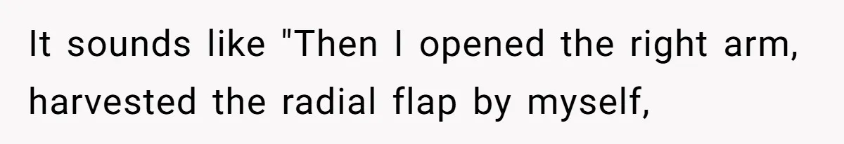 Exhausted Wife Begs Husband To Stop Giving Hour-Long Operation Play-By-Play Every Single Night It sounds like "Then I opened the right arm, harvested the radial flap by myself,