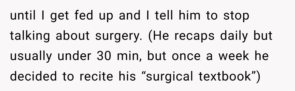 Exhausted Wife Begs Husband To Stop Giving Hour-Long Operation Play-By-Play Every Single Night until I get fed up and I tell him to stop talking about surgery. (He recaps daily but usually under 30 min, but once a week he decided to recite...