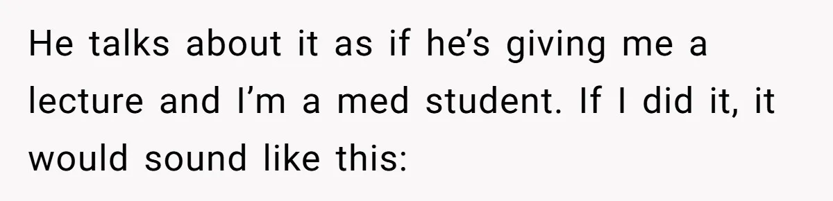 Exhausted Wife Begs Husband To Stop Giving Hour-Long Operation Play-By-Play Every Single Night He talks about it as if he’s giving me a lecture and I’m a med student. If I did it, it would sound like this: