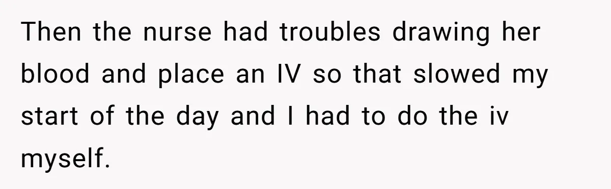 Exhausted Wife Begs Husband To Stop Giving Hour-Long Operation Play-By-Play Every Single Night Then the nurse had troubles drawing her blood and place an IV so that slowed my start of the day and I had to do the iv myself.