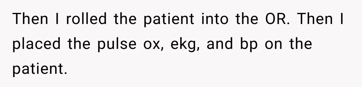 Exhausted Wife Begs Husband To Stop Giving Hour-Long Operation Play-By-Play Every Single Night Then I rolled the patient into the OR. Then I placed the pulse ox, ekg, and bp on the patient.
