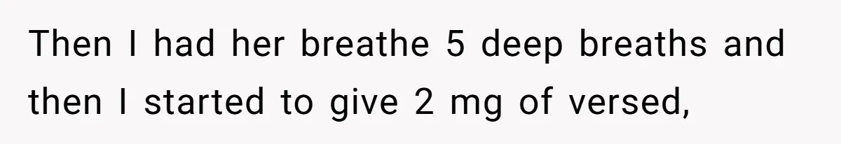 Exhausted Wife Begs Husband To Stop Giving Hour-Long Operation Play-By-Play Every Single Night Then I had her breathe 5 deep breaths and then I started to give 2 mg of versed,