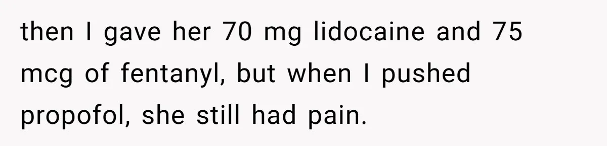 Exhausted Wife Begs Husband To Stop Giving Hour-Long Operation Play-By-Play Every Single Night then I gave her 70 mg lidocaine and 75 mcg of fentanyl, but when I pushed propofol, she still had pain.