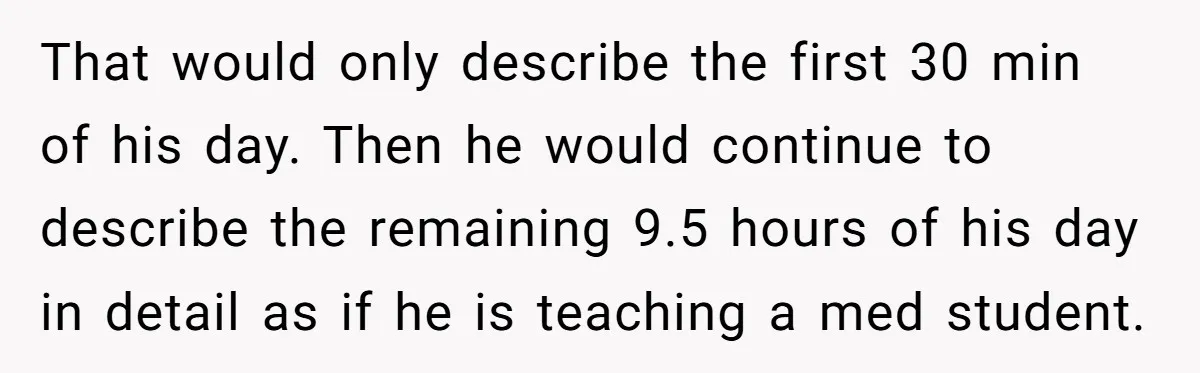 Exhausted Wife Begs Husband To Stop Giving Hour-Long Operation Play-By-Play Every Single Night That would only describe the first 30 min of his day. Then he would continue to describe the remaining 9.5 hours of his day in detail as if he is...