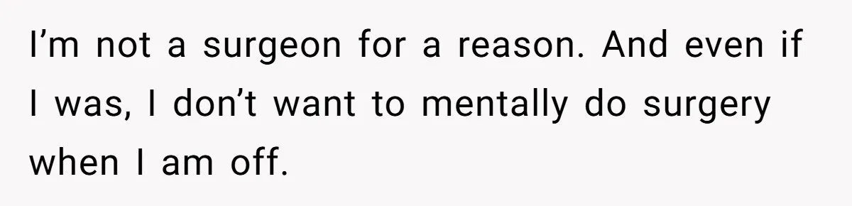 Exhausted Wife Begs Husband To Stop Giving Hour-Long Operation Play-By-Play Every Single Night I’m not a surgeon for a reason. And even if I was, I don’t want to mentally do surgery when I am off.