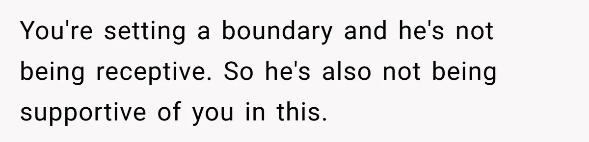 Exhausted Wife Begs Husband To Stop Giving Hour-Long Operation Play-By-Play Every Single Night You're setting a boundary and he's not being receptive. So he's also not being supportive of you in this.