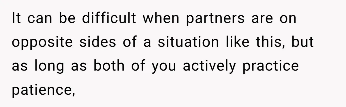 Exhausted Wife Begs Husband To Stop Giving Hour-Long Operation Play-By-Play Every Single Night It can be difficult when partners are on opposite sides of a situation like this, but as long as both of you actively practice patience,