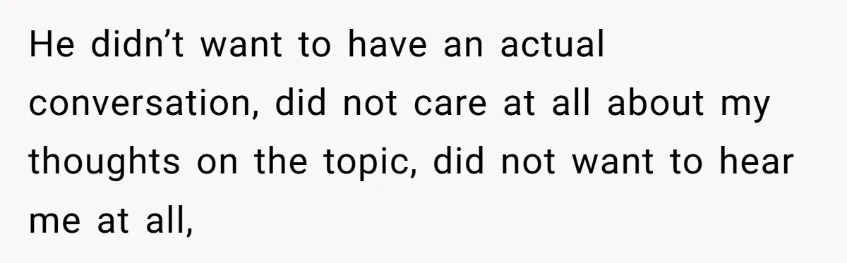 Exhausted Wife Begs Husband To Stop Giving Hour-Long Operation Play-By-Play Every Single Night He didn’t want to have an actual conversation, did not care at all about my thoughts on the topic, did not want to hear me at all,