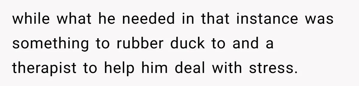 Exhausted Wife Begs Husband To Stop Giving Hour-Long Operation Play-By-Play Every Single Night while what he needed in that instance was something to rubber duck to and a therapist to help him deal with stress.