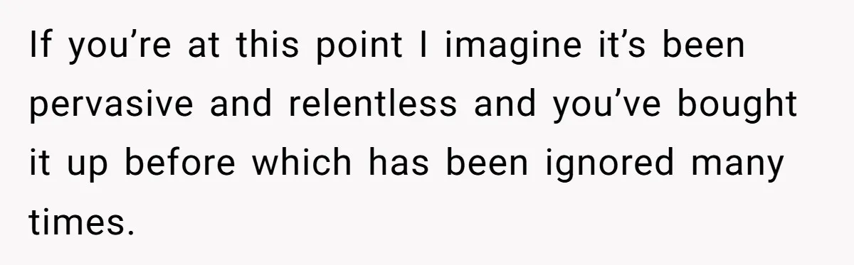 Exhausted Wife Begs Husband To Stop Giving Hour-Long Operation Play-By-Play Every Single Night If you’re at this point I imagine it’s been pervasive and relentless and you’ve bought it up before which has been ignored many times.