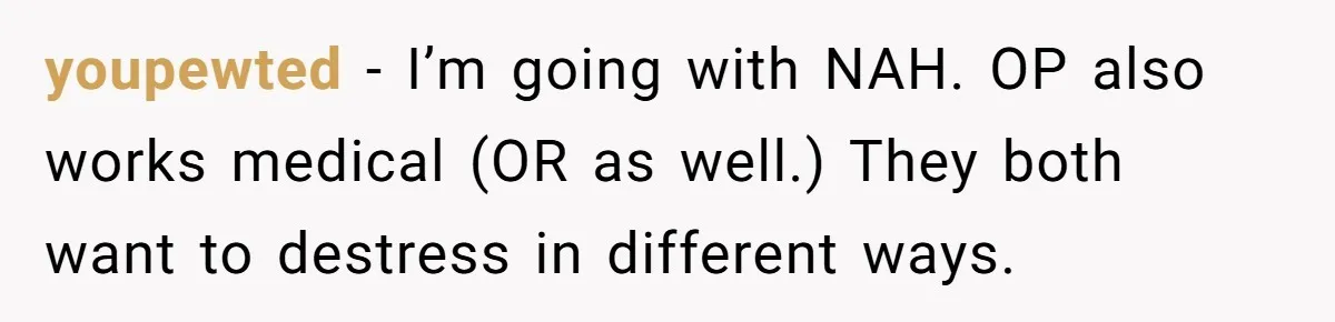Exhausted Wife Begs Husband To Stop Giving Hour-Long Operation Play-By-Play Every Single Night youpewted − I’m going with NAH. OP also works medical (OR as well.) They both want to destress in different ways.