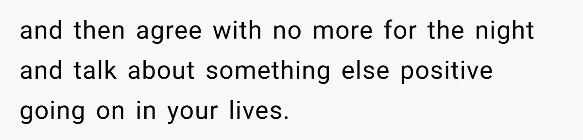 Exhausted Wife Begs Husband To Stop Giving Hour-Long Operation Play-By-Play Every Single Night and then agree with no more for the night and talk about something else positive going on in your lives.