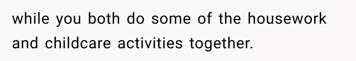 Exhausted Wife Begs Husband To Stop Giving Hour-Long Operation Play-By-Play Every Single Night while you both do some of the housework and childcare activities together.