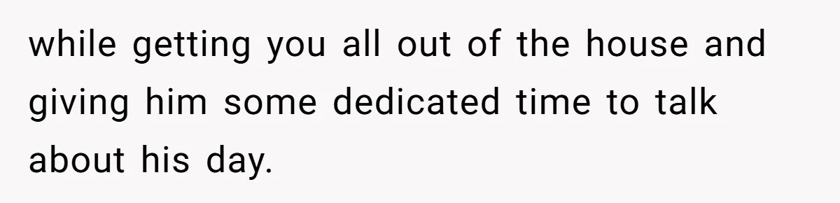 Exhausted Wife Begs Husband To Stop Giving Hour-Long Operation Play-By-Play Every Single Night while getting you all out of the house and giving him some dedicated time to talk about his day.