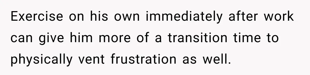 Exhausted Wife Begs Husband To Stop Giving Hour-Long Operation Play-By-Play Every Single Night Exercise on his own immediately after work can give him more of a transition time to physically vent frustration as well.