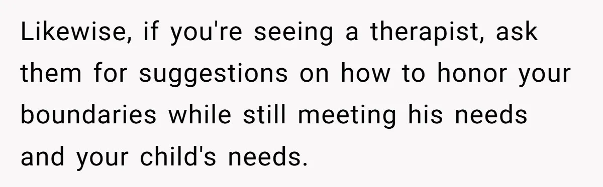 Exhausted Wife Begs Husband To Stop Giving Hour-Long Operation Play-By-Play Every Single Night Likewise, if you're seeing a therapist, ask them for suggestions on how to honor your boundaries while still meeting his needs and your child's needs.