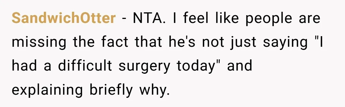 Exhausted Wife Begs Husband To Stop Giving Hour-Long Operation Play-By-Play Every Single Night SandwichOtter − NTA. I feel like people are missing the fact that he's not just saying "I had a difficult surgery today" and explaining briefly why.