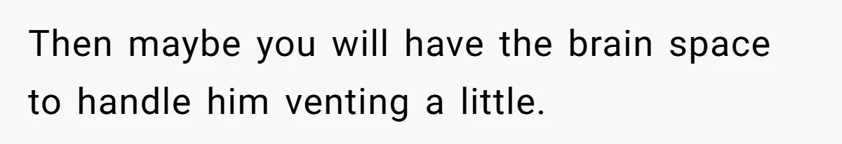Exhausted Wife Begs Husband To Stop Giving Hour-Long Operation Play-By-Play Every Single Night Then maybe you will have the brain space to handle him venting a little.