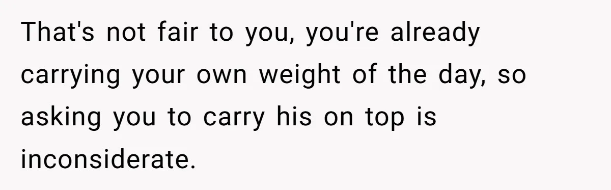 Exhausted Wife Begs Husband To Stop Giving Hour-Long Operation Play-By-Play Every Single Night That's not fair to you, you're already carrying your own weight of the day, so asking you to carry his on top is inconsiderate.