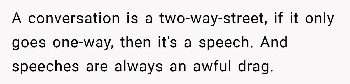 Exhausted Wife Begs Husband To Stop Giving Hour-Long Operation Play-By-Play Every Single Night A conversation is a two-way-street, if it only goes one-way, then it's a speech. And speeches are always an awful drag.