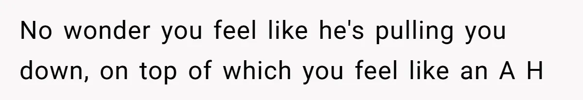 Exhausted Wife Begs Husband To Stop Giving Hour-Long Operation Play-By-Play Every Single Night No wonder you feel like he's pulling you down, on top of which you feel like an A H