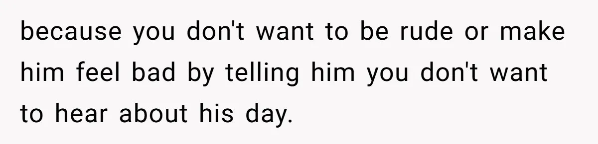 Exhausted Wife Begs Husband To Stop Giving Hour-Long Operation Play-By-Play Every Single Night because you don't want to be rude or make him feel bad by telling him you don't want to hear about his day.