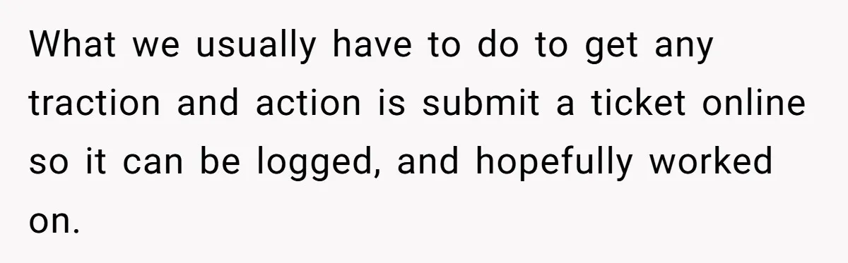 She Told Him ‘Only Submit Tickets’ - So He Did, and It Cost the Store $25,000 What we usually have to do to get any traction and action is submit a ticket online so it can be logged, and hopefully worked on.