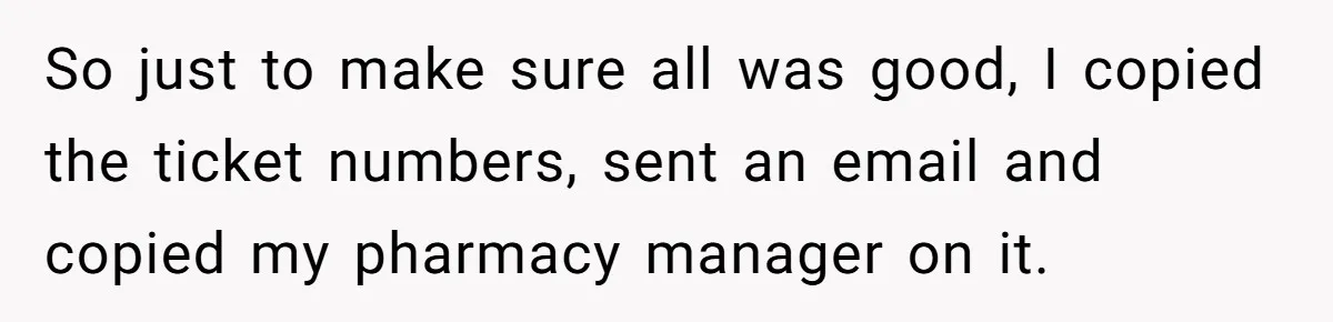 She Told Him ‘Only Submit Tickets’ - So He Did, and It Cost the Store $25,000 So just to make sure all was good, I copied the ticket numbers, sent an email and copied my pharmacy manager on it.