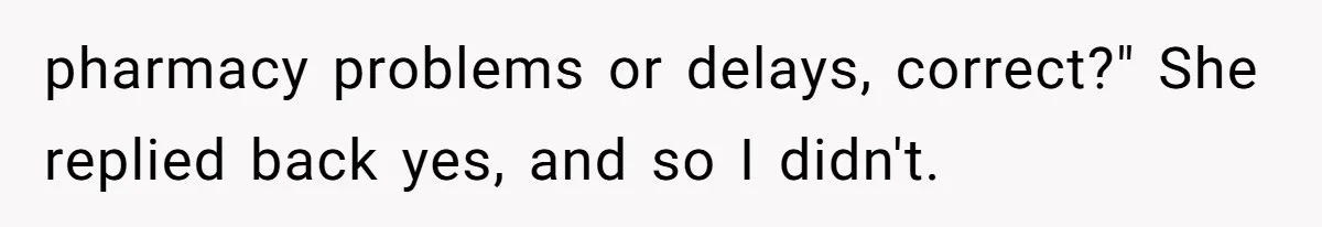 She Told Him ‘Only Submit Tickets’ - So He Did, and It Cost the Store $25,000 pharmacy problems or delays, correct?" She replied back yes, and so I didn't.