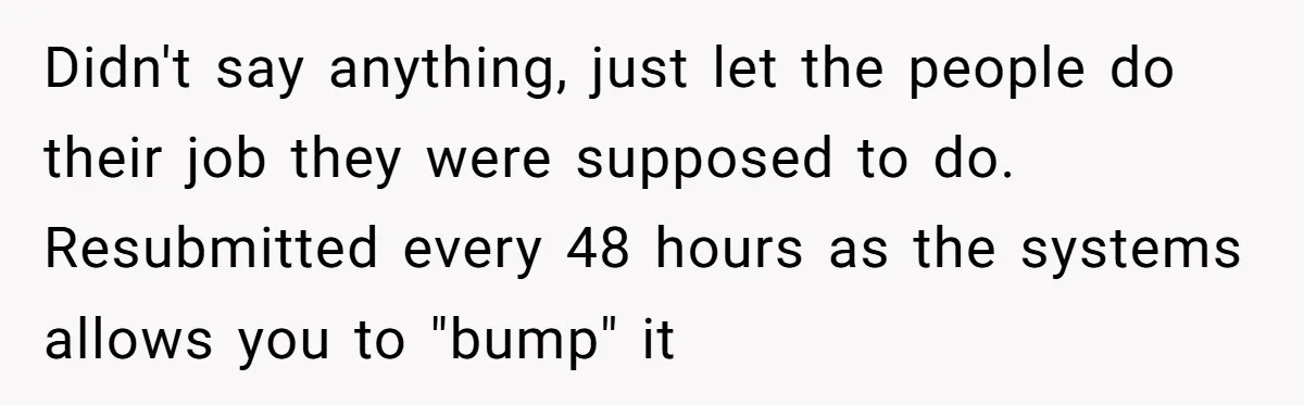 She Told Him ‘Only Submit Tickets’ - So He Did, and It Cost the Store $25,000 Didn't say anything, just let the people do their job they were supposed to do. Resubmitted every 48 hours as the systems allows you to "bump" it