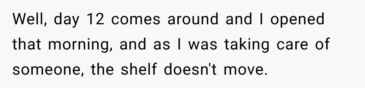 She Told Him ‘Only Submit Tickets’ - So He Did, and It Cost the Store $25,000 Well, day 12 comes around and I opened that morning, and as I was taking care of someone, the shelf doesn't move.