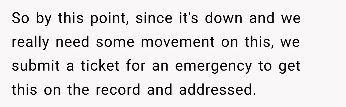 She Told Him ‘Only Submit Tickets’ - So He Did, and It Cost the Store $25,000 So by this point, since it's down and we really need some movement on this, we submit a ticket for an emergency to get this on the record and addressed.