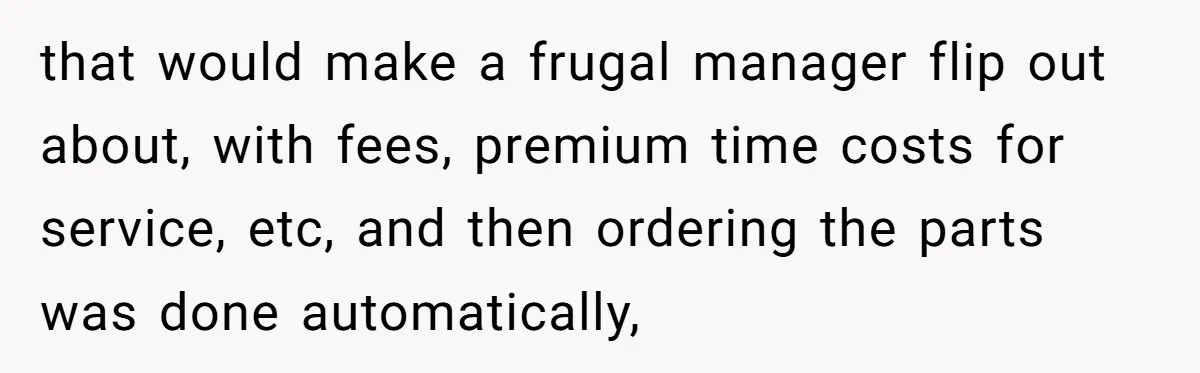 She Told Him ‘Only Submit Tickets’ - So He Did, and It Cost the Store $25,000 that would make a frugal manager flip out about, with fees, premium time costs for service, etc, and then ordering the parts was done automatically,