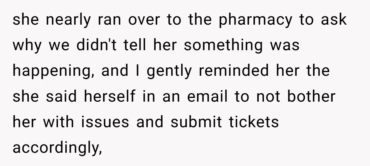 She Told Him ‘Only Submit Tickets’ - So He Did, and It Cost the Store $25,000 she nearly ran over to the pharmacy to ask why we didn't tell her something was happening, and I gently reminded her the she said herself in an email to...