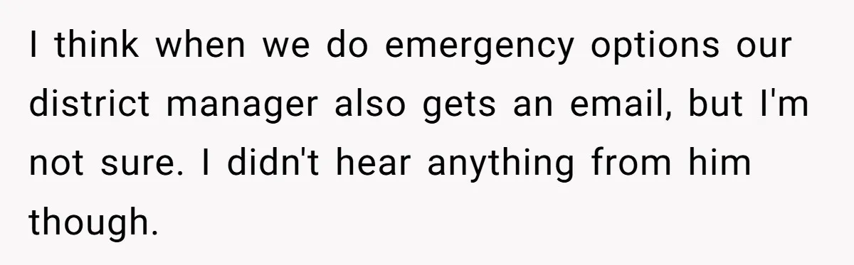 She Told Him ‘Only Submit Tickets’ - So He Did, and It Cost the Store $25,000 I think when we do emergency options our district manager also gets an email, but I'm not sure. I didn't hear anything from him though.