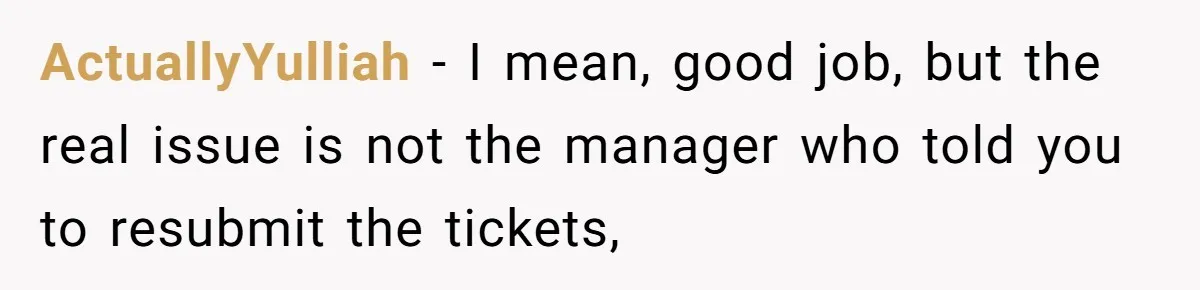 She Told Him ‘Only Submit Tickets’ - So He Did, and It Cost the Store $25,000 ActuallyYulliah − I mean, good job, but the real issue is not the manager who told you to resubmit the tickets,