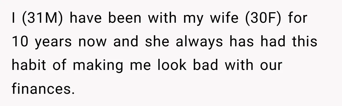 Wife Keeps Telling Everyone They’re Broke For Years, Husband Finally Reveals Their Family Secret I (31M) have been with my wife (30F) for 10 years now and she always has had this habit of making me look bad with our finances.