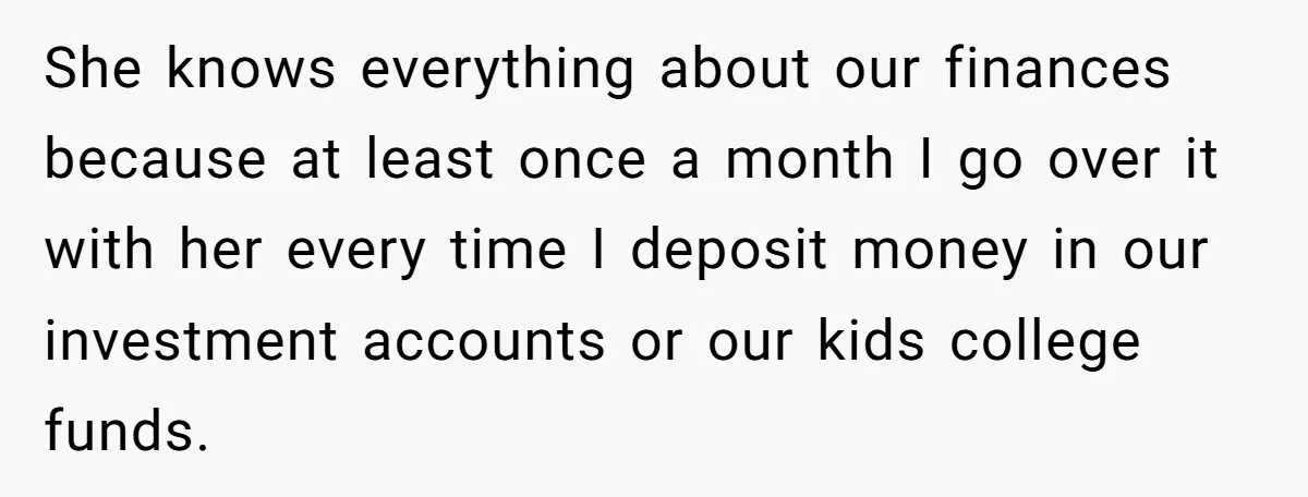 Wife Keeps Telling Everyone They’re Broke For Years, Husband Finally Reveals Their Family Secret She knows everything about our finances because at least once a month I go over it with her every time I deposit money in our investment accounts or our kids...